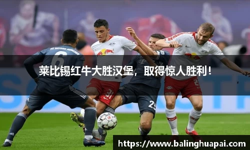 莱比锡红牛大胜汉堡,取得惊人胜利!