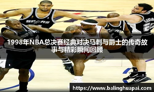 1998年NBA总决赛经典对决马刺与爵士的传奇故事与精彩瞬间回顾