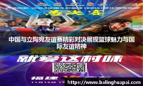 中国与立陶宛友谊赛精彩对决展现篮球魅力与国际友谊精神